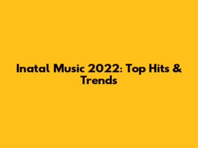 Inatal Music 2022: Top Hits & Trends