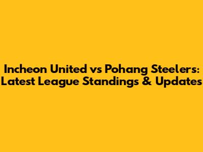 Incheon United vs Pohang Steelers: Latest League Standings & Updates