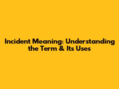 Incident Meaning: Understanding the Term & Its Uses
