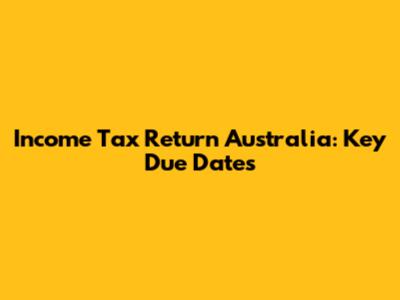 Income Tax Return Australia: Key Due Dates