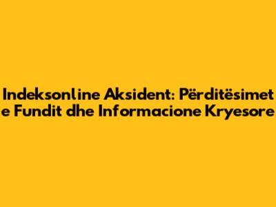 Indeksonline Aksident: Përditësimet e Fundit dhe Informacione Kryesore