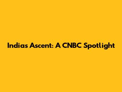 India's Ascent: A CNBC Spotlight