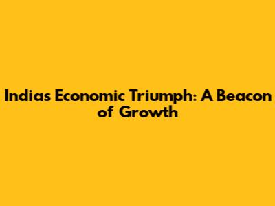 India's Economic Triumph: A Beacon of Growth