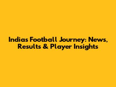 India's Football Journey: News, Results & Player Insights