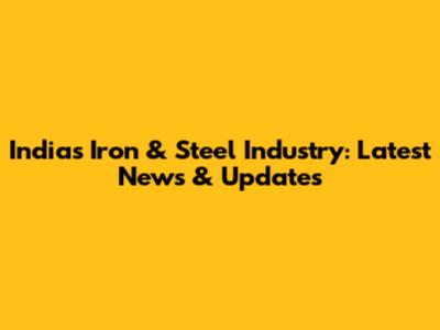 India's Iron & Steel Industry: Latest News & Updates