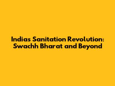 India's Sanitation Revolution: Swachh Bharat and Beyond