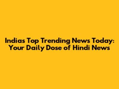 India's Top Trending News Today: Your Daily Dose of Hindi News