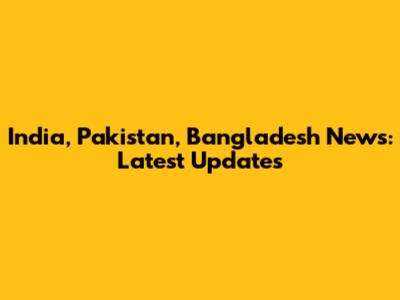India, Pakistan, Bangladesh News: Latest Updates