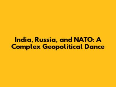 India, Russia, and NATO: A Complex Geopolitical Dance