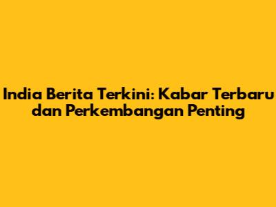 India Berita Terkini: Kabar Terbaru dan Perkembangan Penting