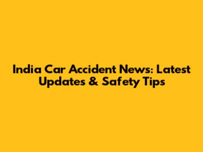 India Car Accident News: Latest Updates & Safety Tips