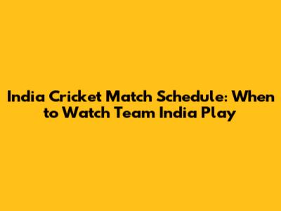 India Cricket Match Schedule: When to Watch Team India Play