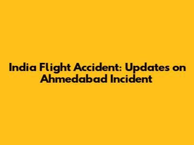 India Flight Accident: Updates on Ahmedabad Incident