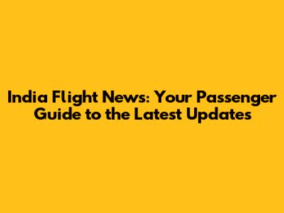 India Flight News: Your Passenger Guide to the Latest Updates