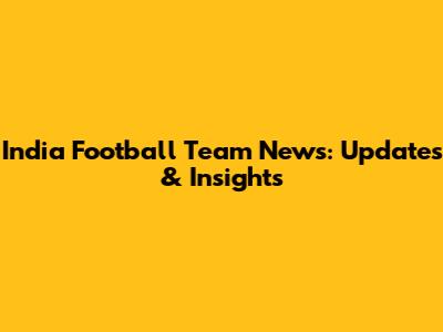 India Football Team News: Updates & Insights