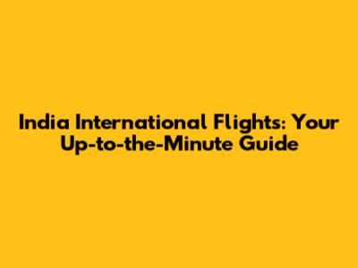 India International Flights: Your Up-to-the-Minute Guide