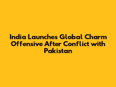 India Launches Global Charm Offensive After Conflict with Pakistan