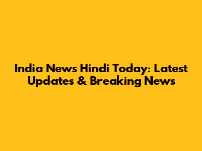 India News Hindi Today: Latest Updates & Breaking News