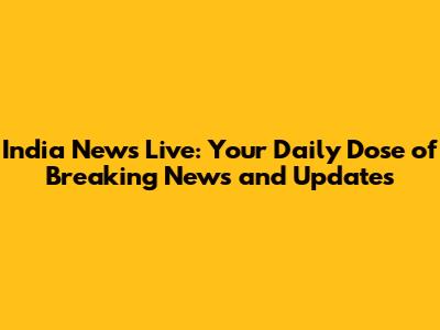 India News Live: Your Daily Dose of Breaking News and Updates