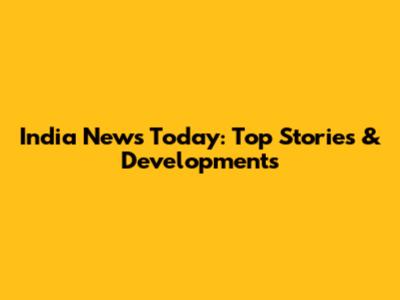 India News Today: Top Stories & Developments
