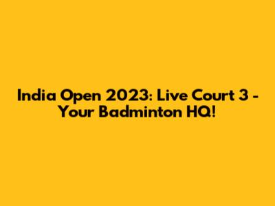India Open 2023: Live Court 3 - Your Badminton HQ!