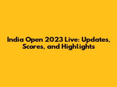 India Open 2023 Live: Updates, Scores, and Highlights