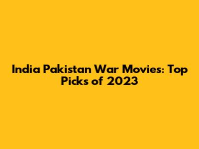 India Pakistan War Movies: Top Picks of 2023