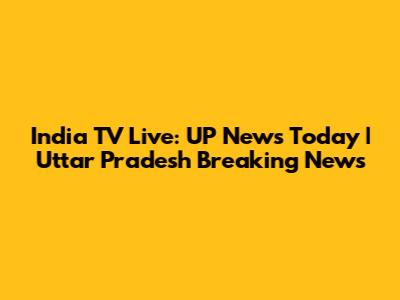 India TV Live: UP News Today | Uttar Pradesh Breaking News