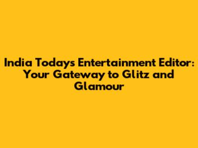 India Today's Entertainment Editor: Your Gateway to Glitz and Glamour