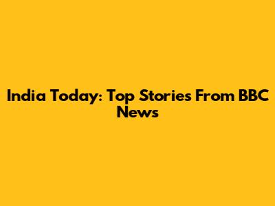 India Today: Top Stories From BBC News