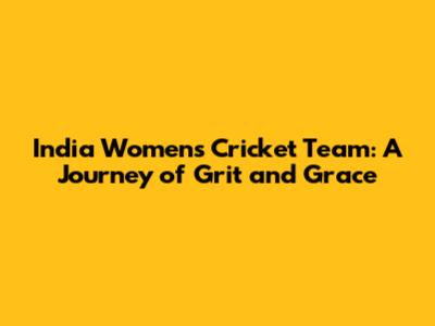 India Women's Cricket Team: A Journey of Grit and Grace