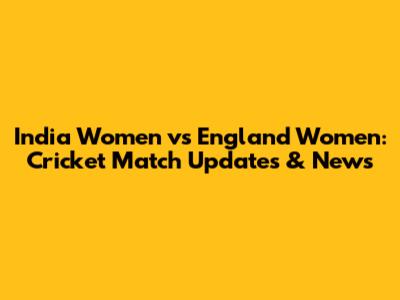 India Women vs England Women: Cricket Match Updates & News