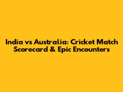 India vs Australia: Cricket Match Scorecard & Epic Encounters
