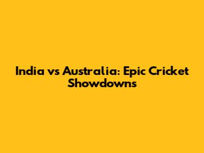India vs Australia: Epic Cricket Showdowns
