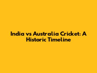 India vs Australia Cricket: A Historic Timeline