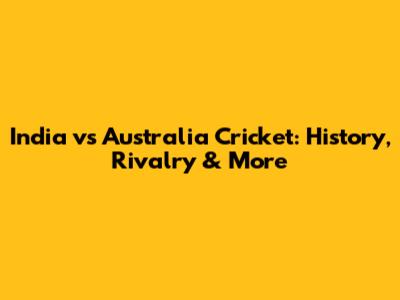 India vs Australia Cricket: History, Rivalry & More