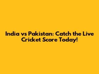 India vs Pakistan: Catch the Live Cricket Score Today!
