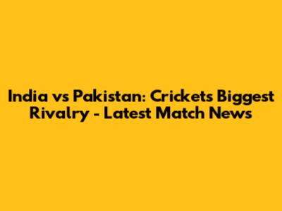 India vs Pakistan: Cricket's Biggest Rivalry - Latest Match News