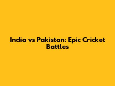 India vs Pakistan: Epic Cricket Battles