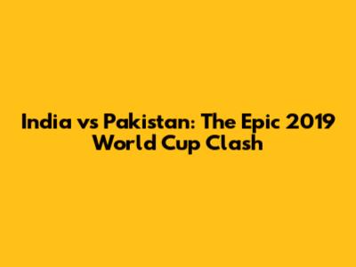 India vs Pakistan: The Epic 2019 World Cup Clash