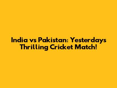 India vs Pakistan: Yesterday's Thrilling Cricket Match!