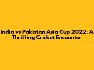 India vs Pakistan Asia Cup 2022: A Thrilling Cricket Encounter