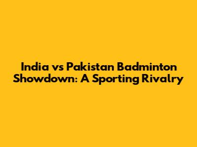India vs Pakistan Badminton Showdown: A Sporting Rivalry