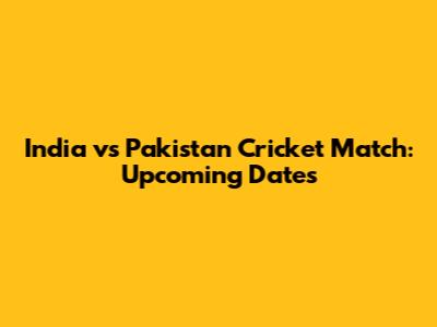 India vs Pakistan Cricket Match: Upcoming Dates