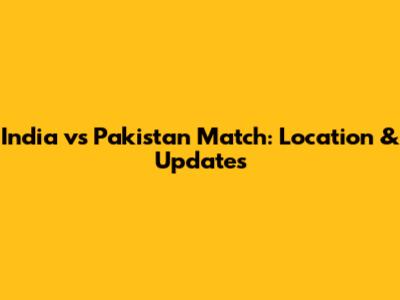 India vs Pakistan Match: Location & Updates