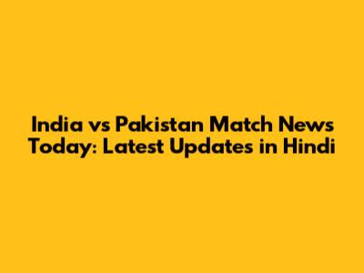 India vs Pakistan Match News Today: Latest Updates in Hindi