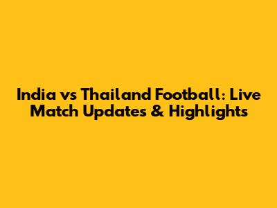 India vs Thailand Football: Live Match Updates & Highlights