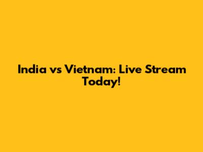 India vs Vietnam: Live Stream Today!