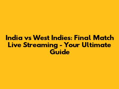 India vs West Indies: Final Match Live Streaming - Your Ultimate Guide