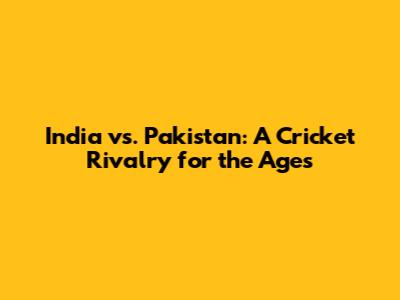 India vs. Pakistan: A Cricket Rivalry for the Ages